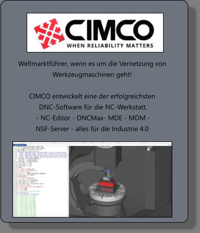 Weltmarktführer, wenn es um die Vernetzung von Werkzeugmaschinen geht!  CIMCO entwickelt eine der erfolgreichsten  DNC-Software für die NC-Werkstatt.  - NC-Editor - DNCMax- MDE - MDM -  NSF-Server - alles für die Industrie 4.0
