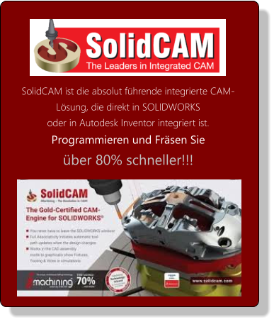 SolidCAM ist die absolut führende integrierte CAM-Lösung, die direkt in SOLIDWORKS  oder in Autodesk Inventor integriert ist.  Programmieren und Fräsen Sie  über 80% schneller!!!